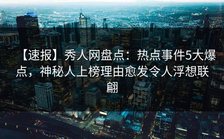【速报】秀人网盘点：热点事件5大爆点，神秘人上榜理由愈发令人浮想联翩