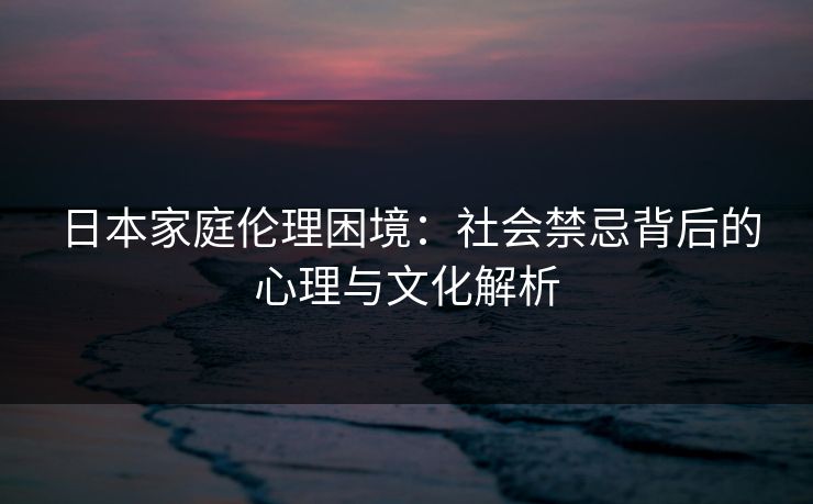 日本家庭伦理困境：社会禁忌背后的心理与文化解析