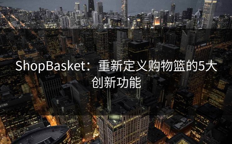 ShopBasket：重新定义购物篮的5大创新功能