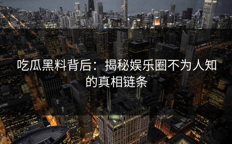 吃瓜黑料背后：揭秘娱乐圈不为人知的真相链条