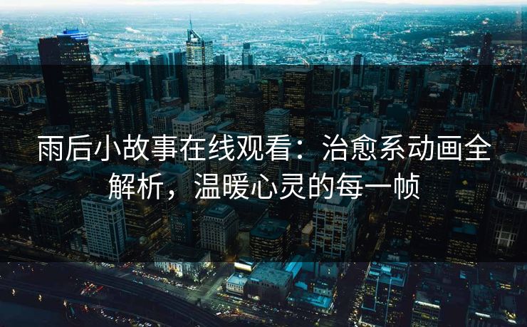 雨后小故事在线观看：治愈系动画全解析，温暖心灵的每一帧
