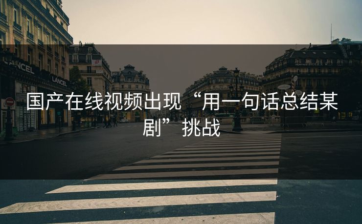 国产在线视频出现“用一句话总结某剧”挑战