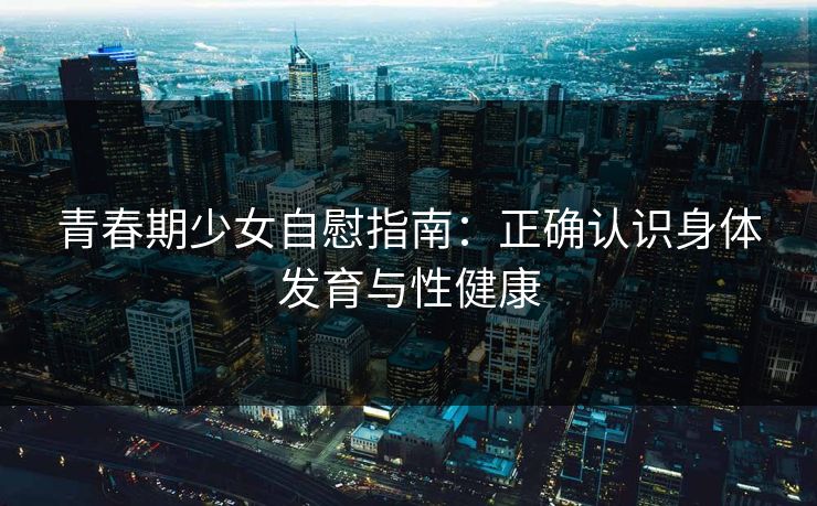 青春期少女自慰指南：正确认识身体发育与性健康