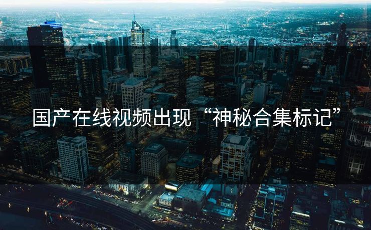国产在线视频出现“神秘合集标记”