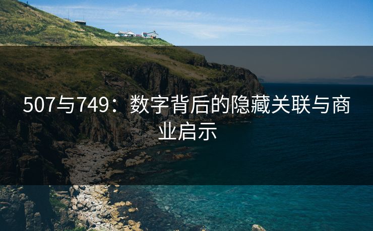 507与749：数字背后的隐藏关联与商业启示