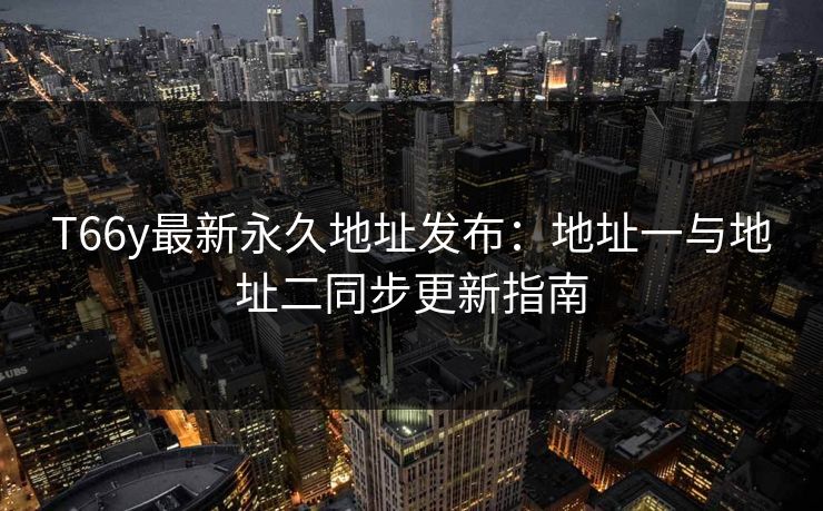 T66y最新永久地址发布：地址一与地址二同步更新指南