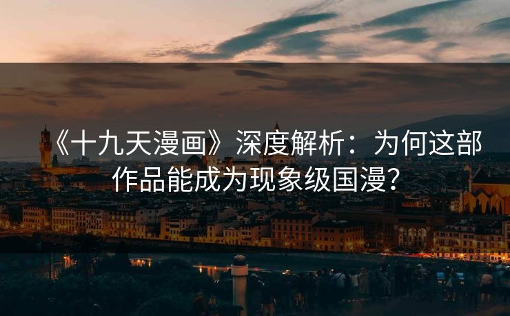 《十九天漫画》深度解析：为何这部作品能成为现象级国漫？