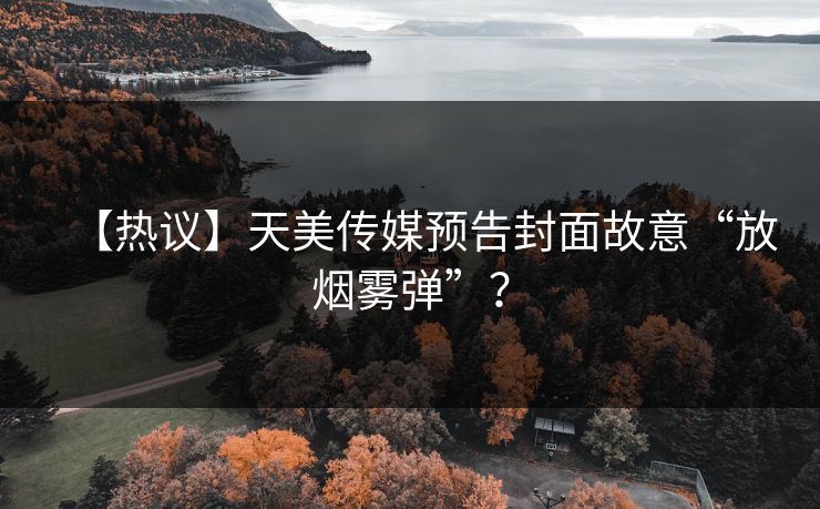 【热议】天美传媒预告封面故意“放烟雾弹”？