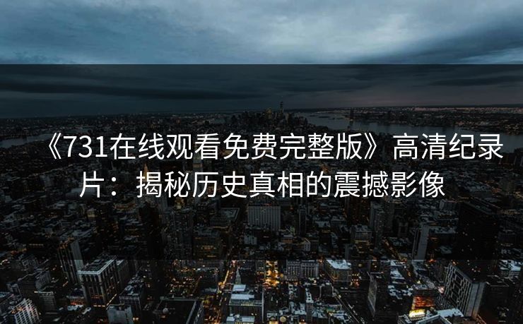 《731在线观看免费完整版》高清纪录片：揭秘历史真相的震撼影像