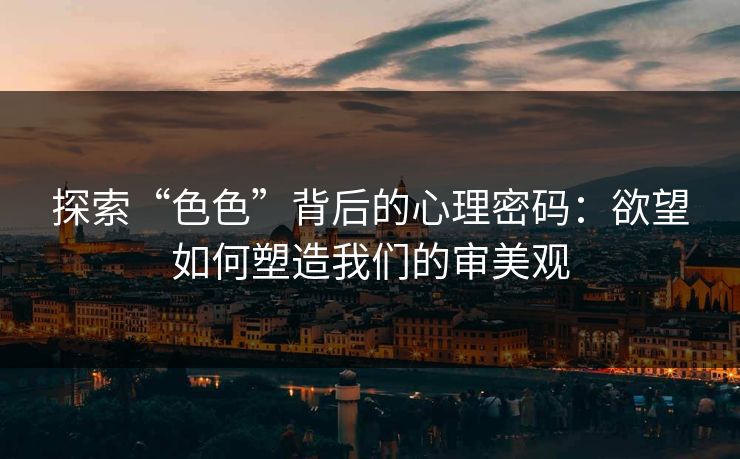 探索“色色”背后的心理密码：欲望如何塑造我们的审美观
