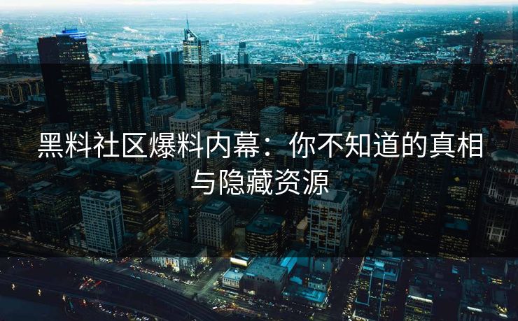 黑料社区爆料内幕：你不知道的真相与隐藏资源