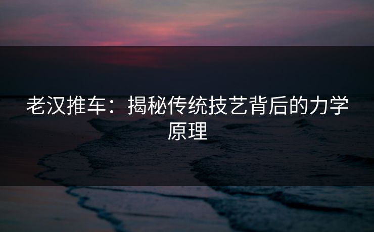 老汉推车：揭秘传统技艺背后的力学原理