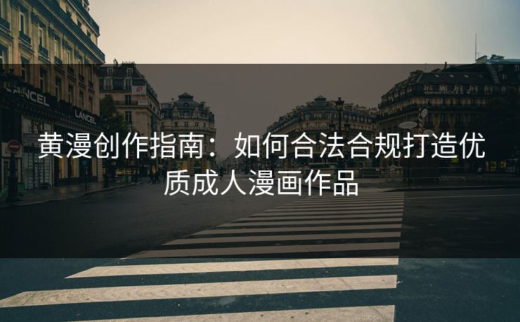 黄漫创作指南：如何合法合规打造优质成人漫画作品