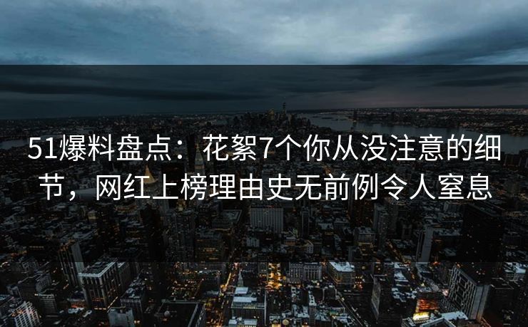 51爆料盘点：花絮7个你从没注意的细节，网红上榜理由史无前例令人窒息