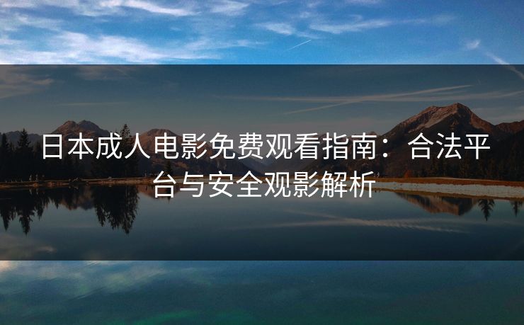 日本成人电影免费观看指南：合法平台与安全观影解析