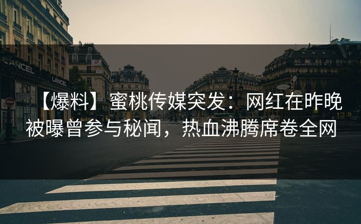 【爆料】蜜桃传媒突发：网红在昨晚被曝曾参与秘闻，热血沸腾席卷全网