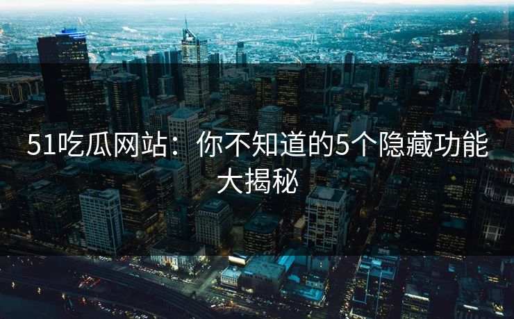 51吃瓜网站：你不知道的5个隐藏功能大揭秘