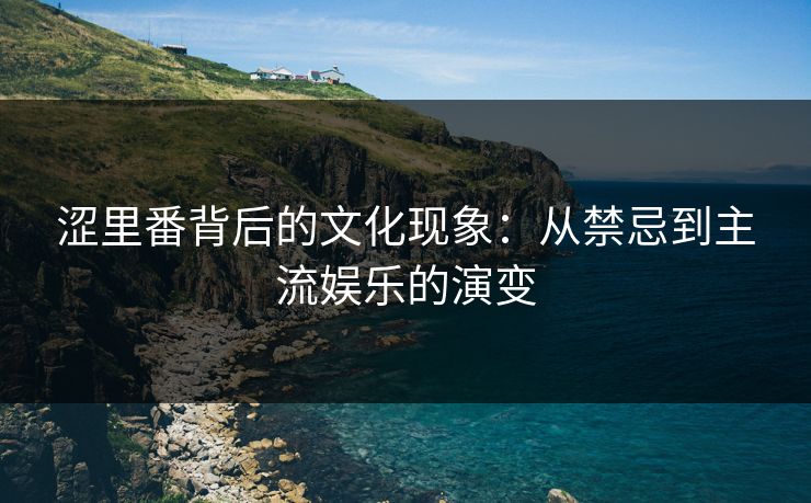 涩里番背后的文化现象：从禁忌到主流娱乐的演变