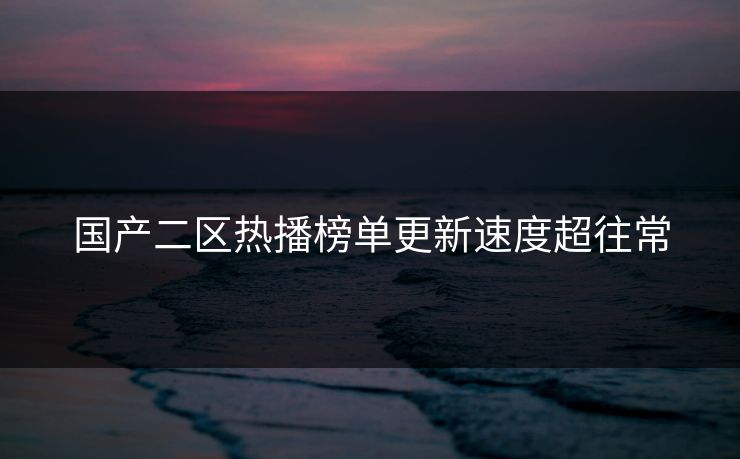 国产二区热播榜单更新速度超往常