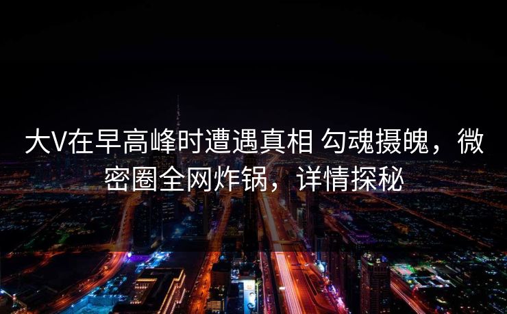 大V在早高峰时遭遇真相 勾魂摄魄，微密圈全网炸锅，详情探秘