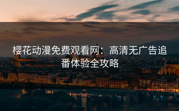 樱花动漫免费观看网：高清无广告追番体验全攻略